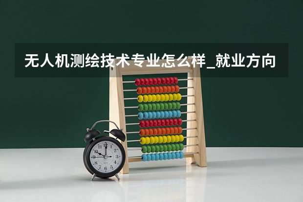 无人机测绘技术专业怎么样_就业方向_主要学什么