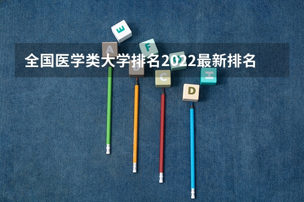 全国医学类大学排名2022最新排名（全国医学类学校排名）