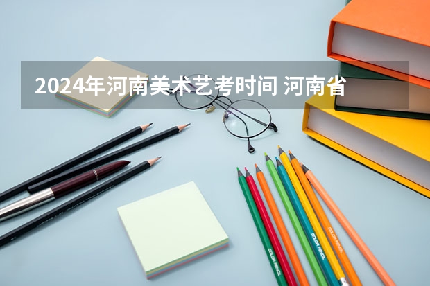 2024年河南美术艺考时间 河南省艺术考试时间2024