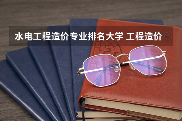 水电工程造价专业排名大学 工程造价专业大学全国排名