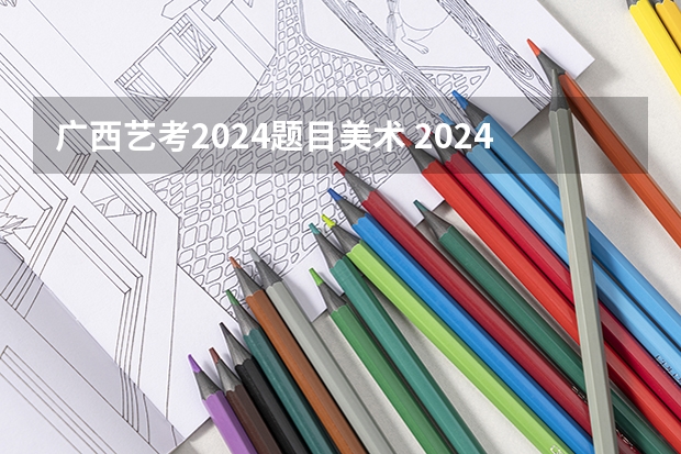 广西艺考2024题目美术 2024年艺考最新政策