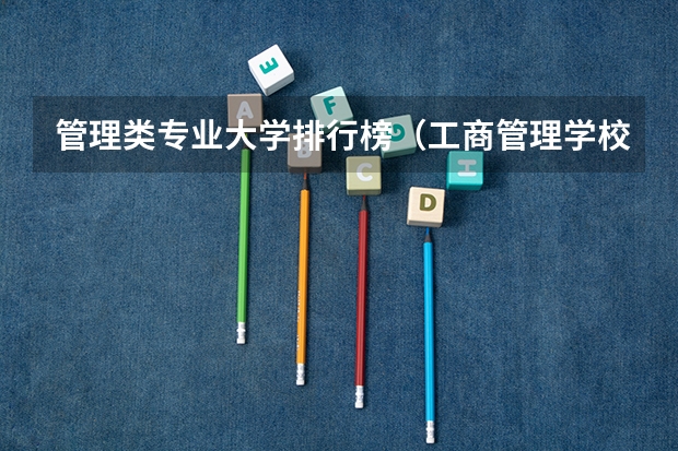 管理类专业大学排行榜（工商管理学校排名）