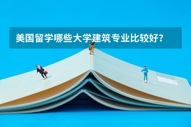 美国留学哪些大学建筑专业比较好？