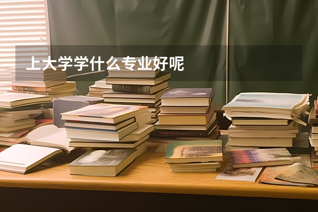 上大学学什么专业好呢