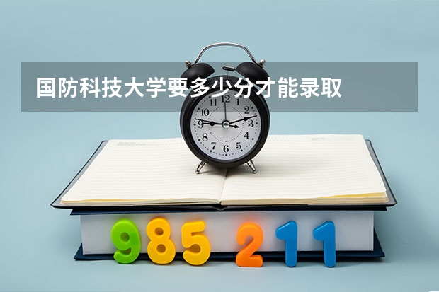 国防科技大学要多少分才能录取