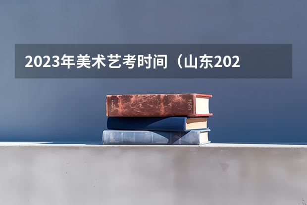 2023年美术艺考时间（山东2024年艺考时间表）