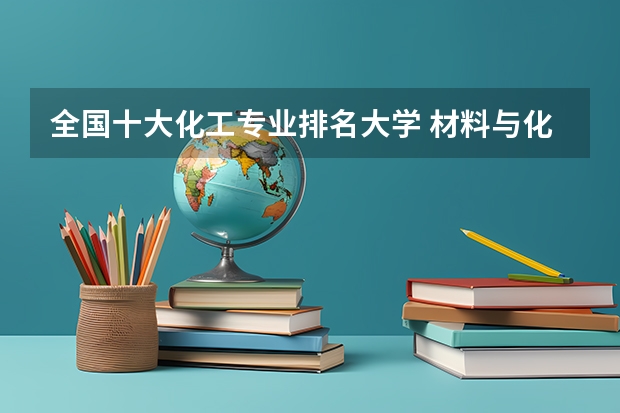全国十大化工专业排名大学 材料与化工专业排名