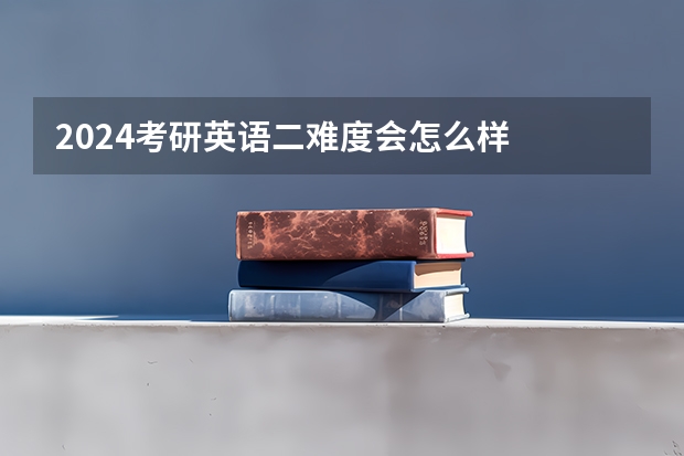 2024考研英语二难度会怎么样