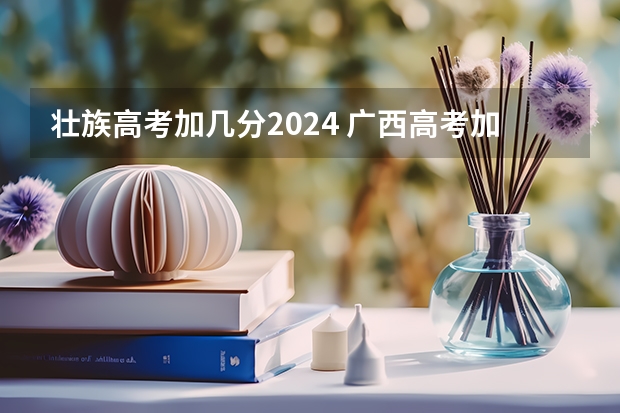 壮族高考加几分2024 广西高考加分政策2024