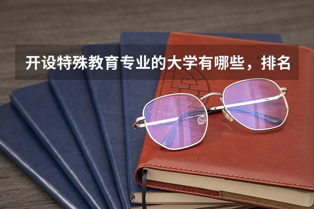 开设特殊教育专业的大学有哪些，排名靠前的是哪几所？