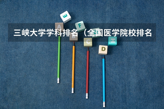 三峡大学学科排名（全国医学院校排名及录取分数线）