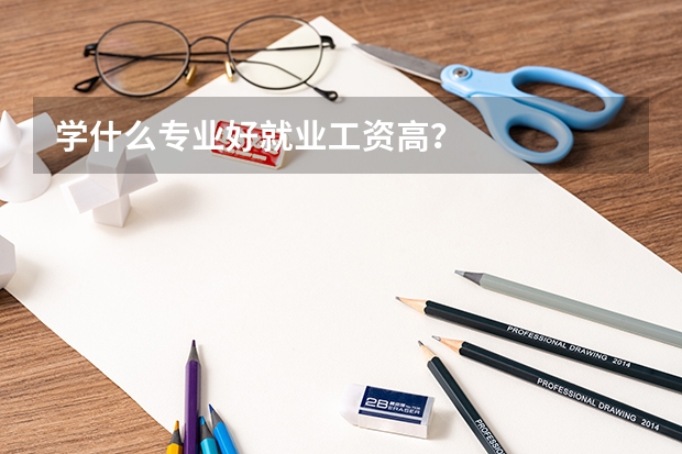 学什么专业好就业工资高？
