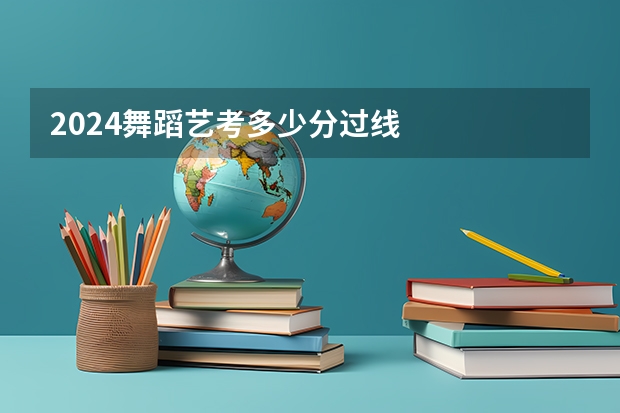 2024舞蹈艺考多少分过线