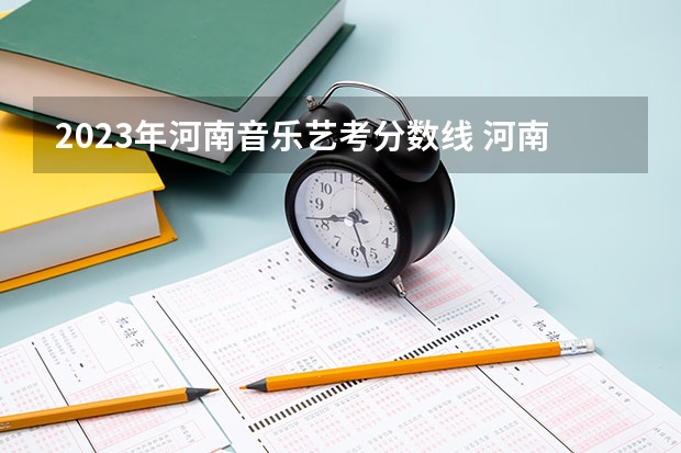 2023年河南音乐艺考分数线 河南省音乐艺考时间2023