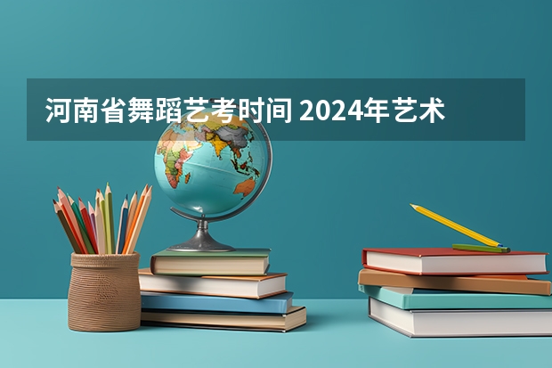 河南省舞蹈艺考时间 2024年艺术高考时间