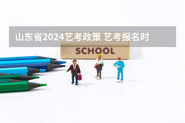 山东省2024艺考政策 艺考报名时间2024