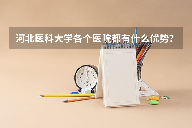河北医科大学各个医院都有什么优势？