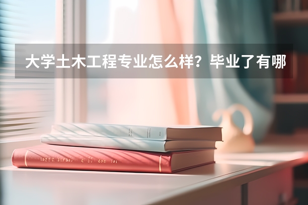 大学土木工程专业怎么样？毕业了有哪些就业机会？