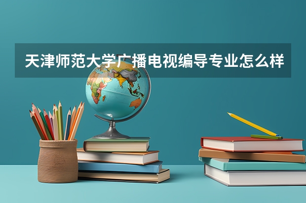 天津师范大学广播电视编导专业怎么样？