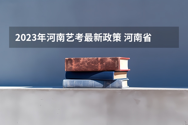 2023年河南艺考最新政策 河南省艺术考试时间2024