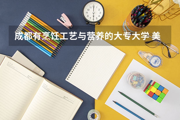 成都有烹饪工艺与营养的大专大学 美食专业的大学排名