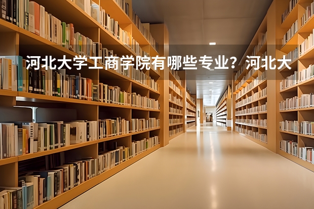 河北大学工商学院有哪些专业？河北大学工商学院最受欢迎的专业有哪些？
