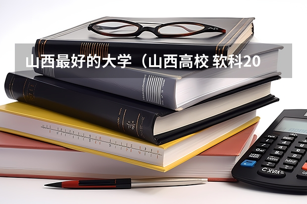 山西最好的大学（山西高校 软科2023排名分享）