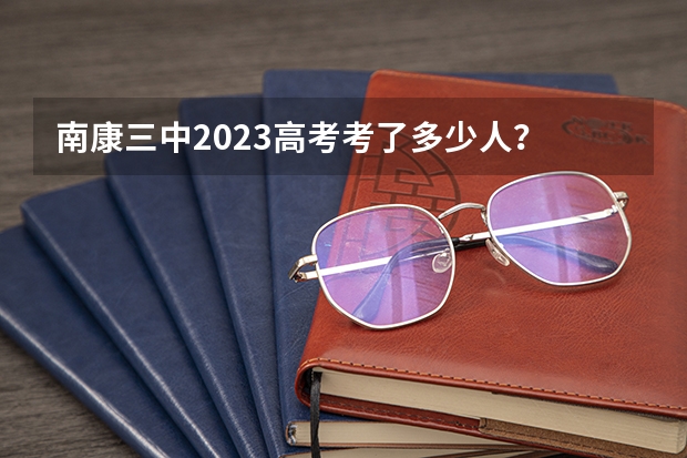 南康三中2023高考考了多少人？