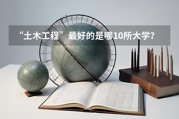 “土木工程”最好的是哪10所大学？ 土木工程世界大学排名