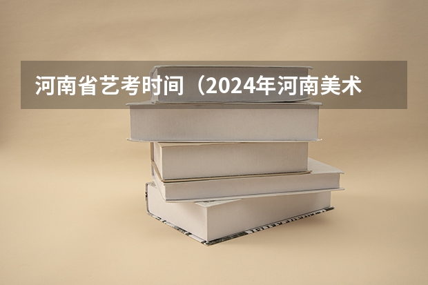 河南省艺考时间（2024年河南美术艺考时间）