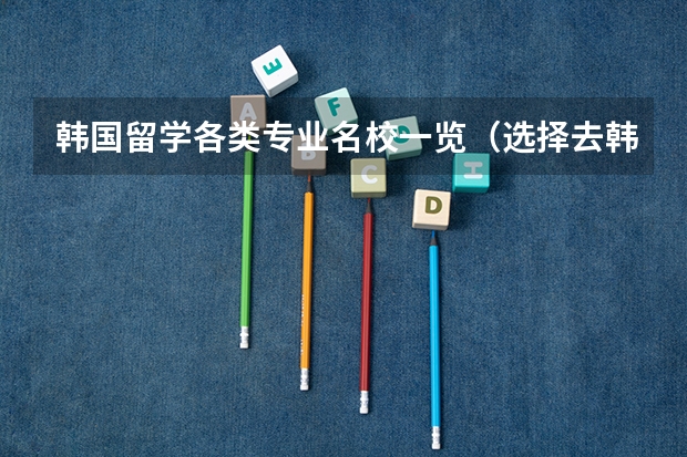 韩国留学各类专业名校一览（选择去韩国留学大学推荐）