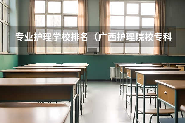 专业护理学校排名（广西护理院校专科排名）