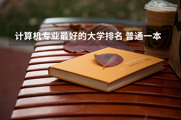计算机专业最好的大学排名 普通一本计算机专业排名