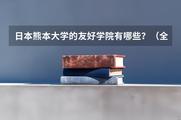 日本熊本大学的友好学院有哪些？（全球范围内的）