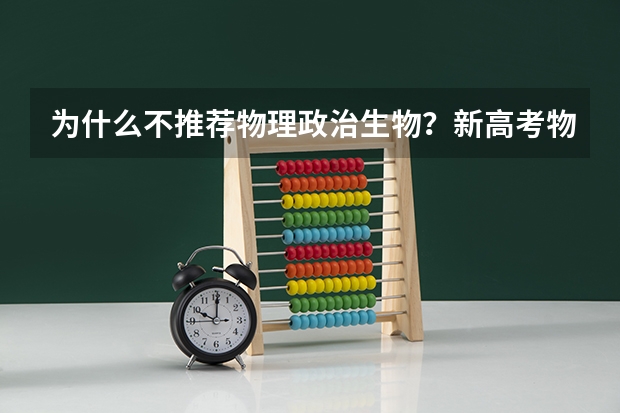 为什么不推荐物理政治生物？新高考物理生物政治组合风险大吗？