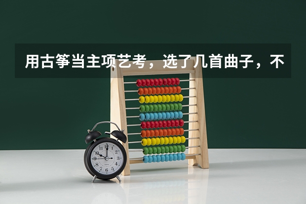 用古筝当主项艺考，选了几首曲子，不知道哪个合适，希望大神们帮忙参考一下，给点建议。