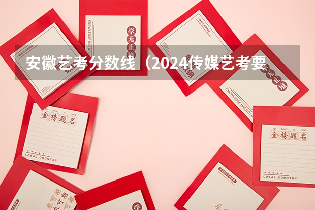 安徽艺考分数线（2024传媒艺考要求变动）