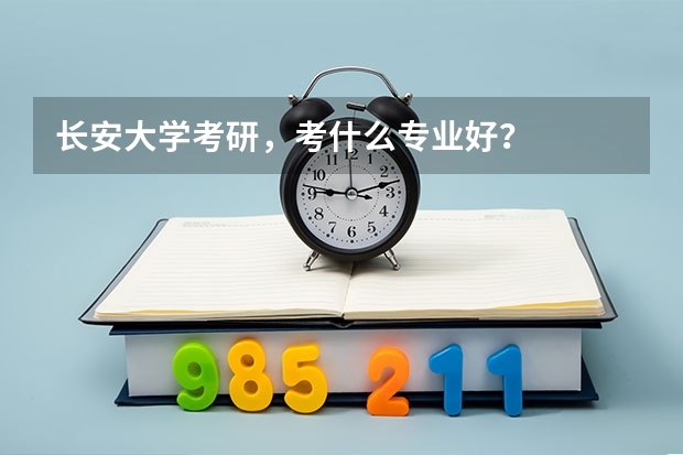 长安大学考研，考什么专业好？
