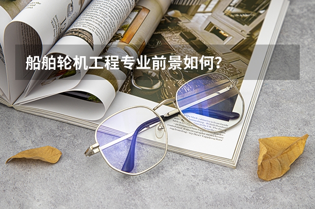 船舶轮机工程专业前景如何？