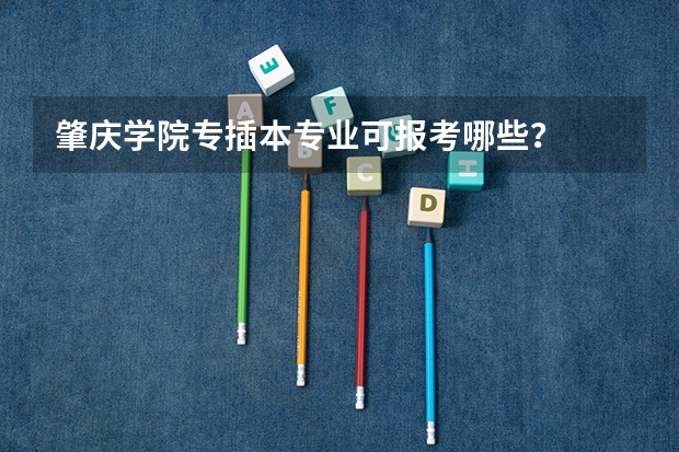 肇庆学院专插本专业可报考哪些?