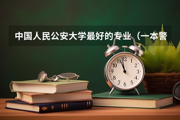 中国人民公安大学最好的专业（一本警校排名）