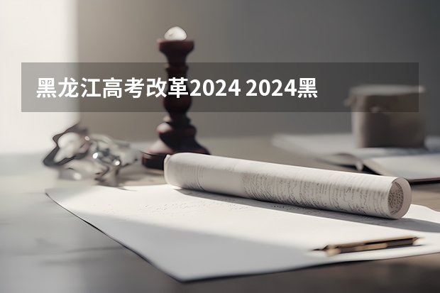 黑龙江高考改革2024 2024黑龙江高考政策