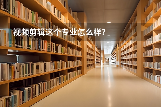 视频剪辑这个专业怎么样？
