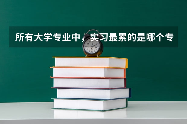 所有大学专业中，实习最累的是哪个专业呢？
