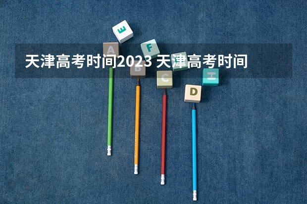 天津高考时间2023 天津高考时间2024年是怎样安排的？