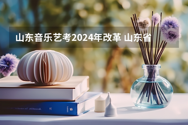 山东音乐艺考2024年改革 山东省2024艺考政策