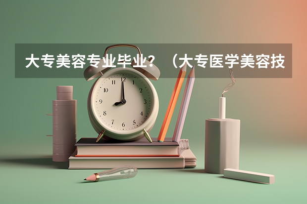大专美容专业毕业？（大专医学美容技术就业前景）