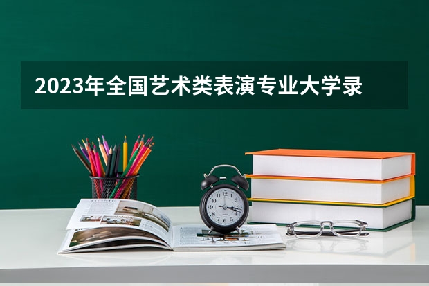 2023年全国艺术类表演专业大学录取分数线排名 大学录取分数线及排名