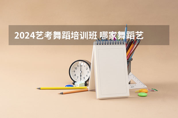2024艺考舞蹈培训班 哪家舞蹈艺考培训班好