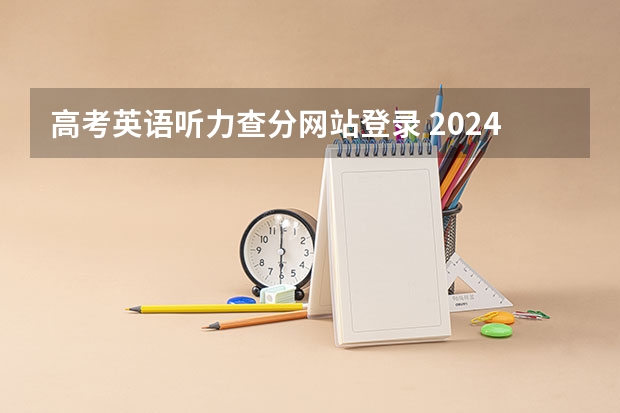 高考英语听力查分网站登录 2024年高考英语听力考试时间是几点？